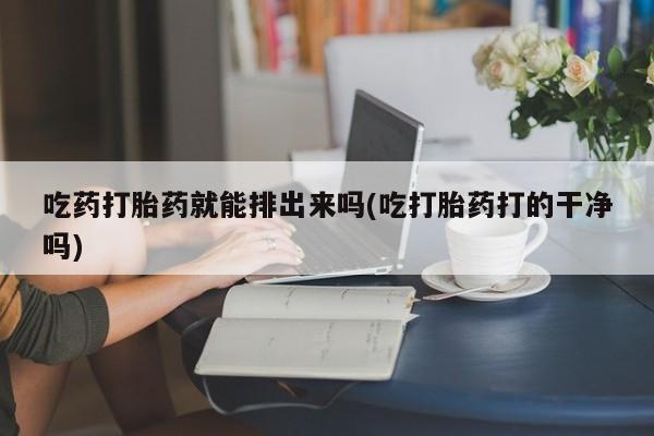 私人卖堕胎药的微信吃药打胎药就能排出来吗(吃打胎药打的干净吗)