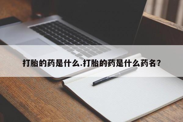 私人卖堕胎药的微信打胎的药是什么.打胎的药是什么药名？