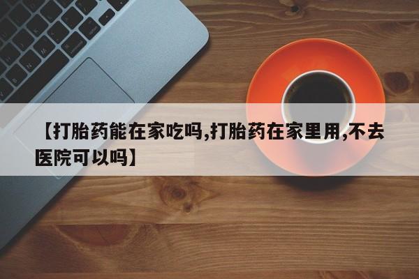 私人卖堕胎药的微信【打胎药能在家吃吗,打胎药在家里用,不去医院可以吗】