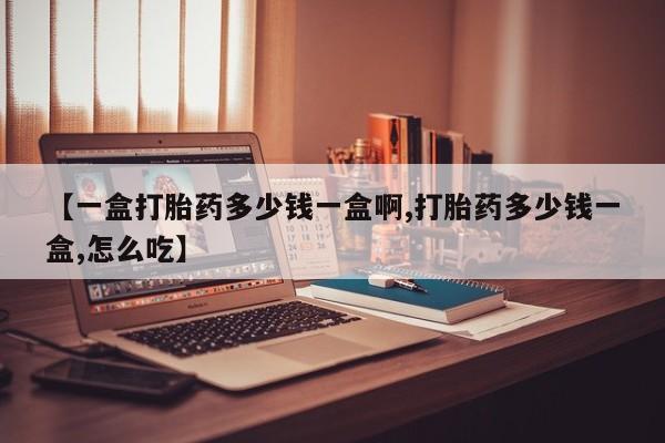 私人卖堕胎药的微信【一盒打胎药多少钱一盒啊,打胎药多少钱一盒,怎么吃】