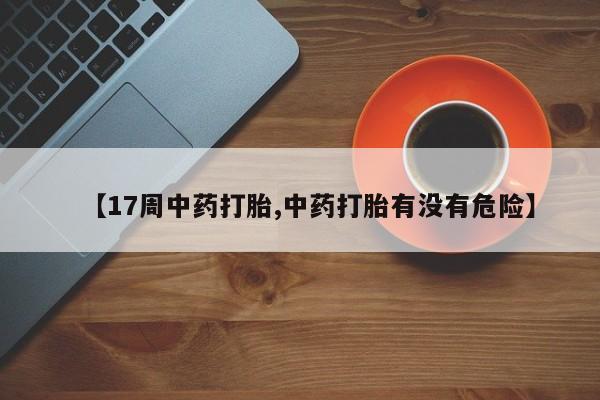 私人卖堕胎药的微信【17周中药打胎,中药打胎有没有危险】