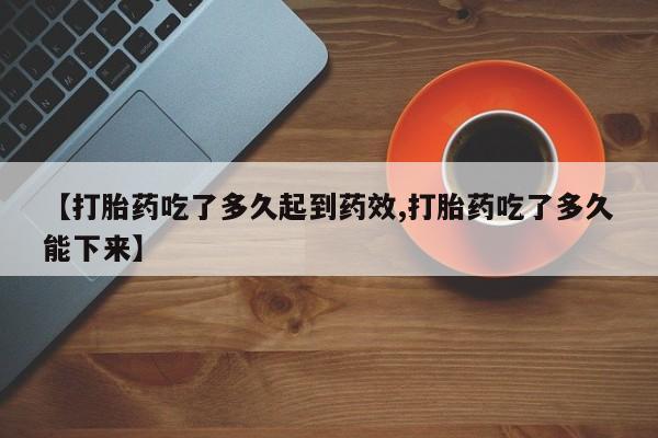 私人卖堕胎药的微信【打胎药吃了多久起到药效,打胎药吃了多久能下来】