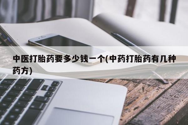 私人卖堕胎药的微信中医打胎药要多少钱一个(中药打胎药有几种药方)