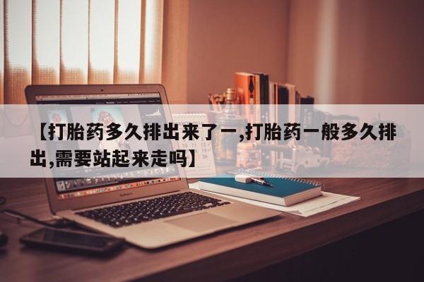 私人卖堕胎药的微信【打胎药多久排出来了一,打胎药一般多久排出,需要站起来走吗】