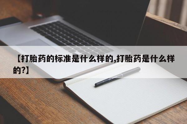 私人卖堕胎药的微信【打胎药的标准是什么样的,打胎药是什么样的?】