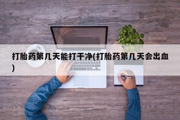 私人卖堕胎药的微信打胎药第几天能打干净(打胎药第几天会出血)