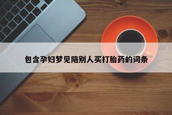 私人卖堕胎药的微信包含孕妇梦见陪别人买打胎药的词条