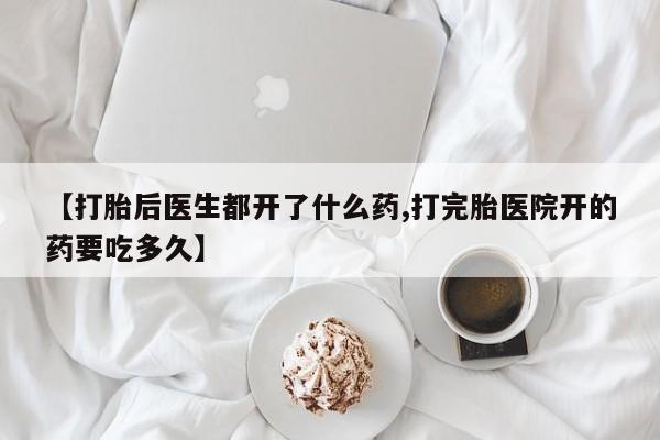 私人卖堕胎药的微信【打胎后医生都开了什么药,打完胎医院开的药要吃多久】
