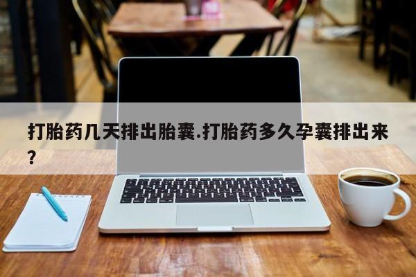 私人卖堕胎药的微信打胎药几天排出胎囊.打胎药多久孕囊排出来？
