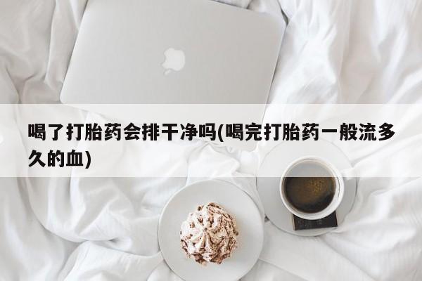私人卖堕胎药的微信喝了打胎药会排干净吗(喝完打胎药一般流多久的血)