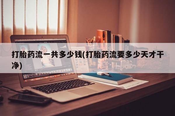 私人卖堕胎药的微信打胎药流一共多少钱(打胎药流要多少天才干净)