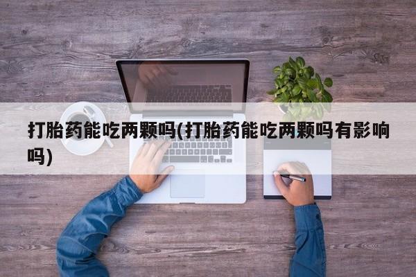 私人卖堕胎药的微信打胎药能吃两颗吗(打胎药能吃两颗吗有影响吗)