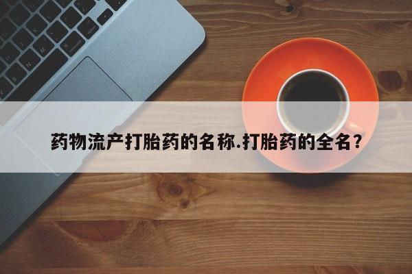 私人卖堕胎药的微信药物流产打胎药的名称.打胎药的全名？