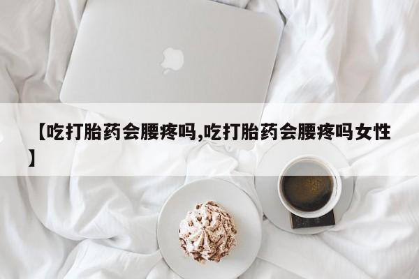 私人卖堕胎药的微信【吃打胎药会腰疼吗,吃打胎药会腰疼吗女性】