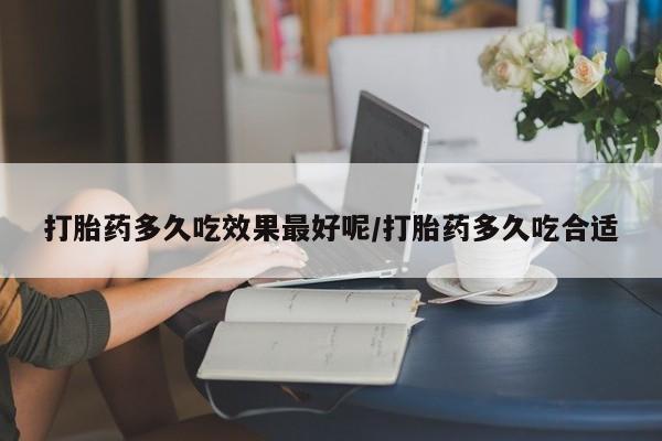 私人卖堕胎药的微信打胎药多久吃效果最好呢/打胎药多久吃合适