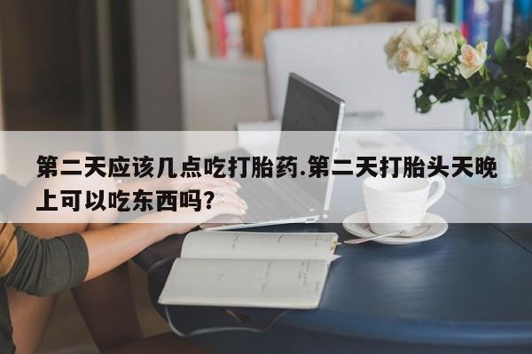 私人卖堕胎药的微信第二天应该几点吃打胎药.第二天打胎头天晚上可以吃东西吗？