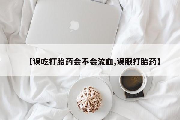 私人卖堕胎药的微信【误吃打胎药会不会流血,误服打胎药】