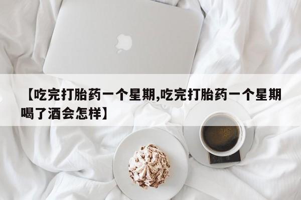 私人卖堕胎药的微信【吃完打胎药一个星期,吃完打胎药一个星期喝了酒会怎样】