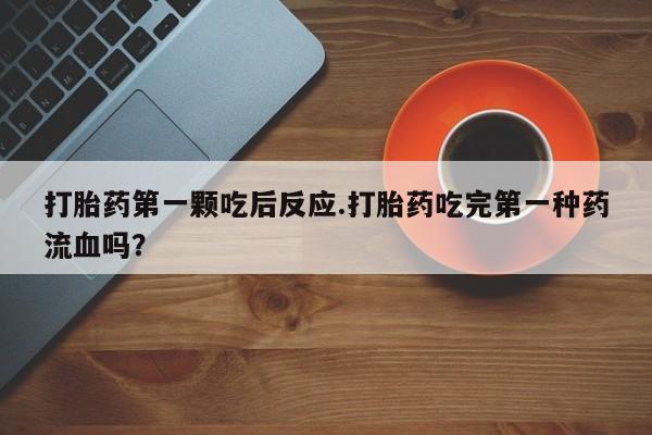私人卖堕胎药的微信打胎药第一颗吃后反应.打胎药吃完第一种药流血吗？