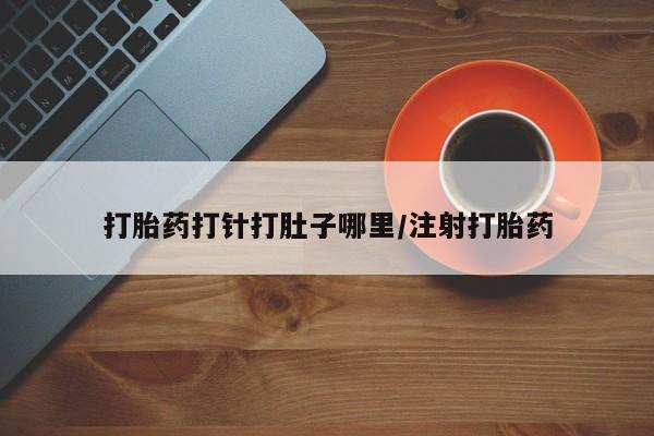 私人卖堕胎药的微信打胎药打针打肚子哪里/注射打胎药