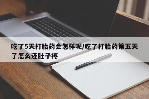 私人卖堕胎药的微信吃了5天打胎药会怎样呢/吃了打胎药第五天了怎么还肚子疼
