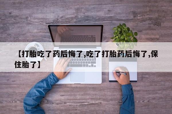 私人卖堕胎药的微信【打胎吃了药后悔了,吃了打胎药后悔了,保住胎了】