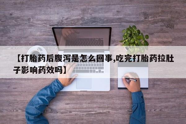 私人卖堕胎药的微信【打胎药后腹泻是怎么回事,吃完打胎药拉肚子影响药效吗】