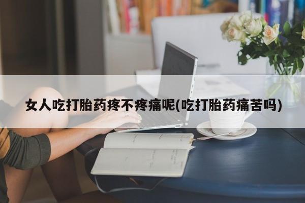 私人卖堕胎药的微信女人吃打胎药疼不疼痛呢(吃打胎药痛苦吗)