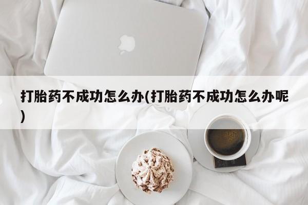 私人卖堕胎药的微信打胎药不成功怎么办(打胎药不成功怎么办呢)