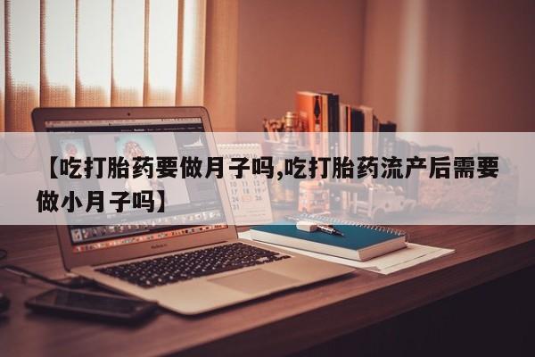 私人卖堕胎药的微信【吃打胎药要做月子吗,吃打胎药流产后需要做小月子吗】