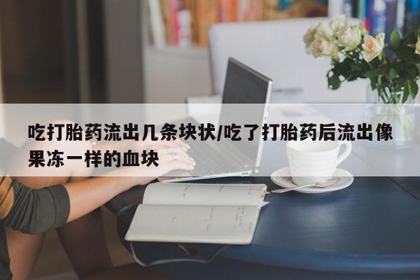 私人卖堕胎药的微信吃打胎药流出几条块状/吃了打胎药后流出像果冻一样的血块