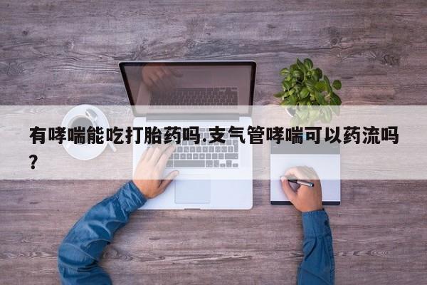 私人卖堕胎药的微信有哮喘能吃打胎药吗.支气管哮喘可以药流吗？