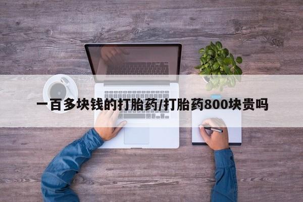 私人卖堕胎药的微信一百多块钱的打胎药/打胎药800块贵吗
