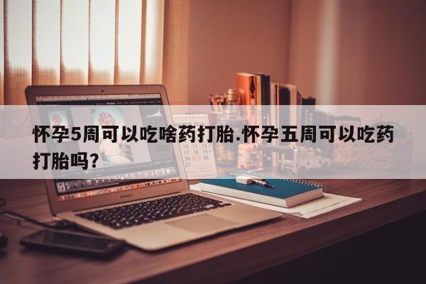 私人卖堕胎药的微信怀孕5周可以吃啥药打胎.怀孕五周可以吃药打胎吗？