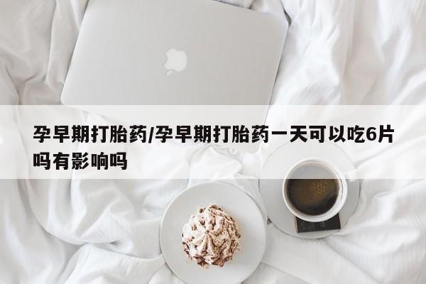 私人卖堕胎药的微信孕早期打胎药/孕早期打胎药一天可以吃6片吗有影响吗