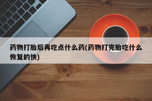 私人卖堕胎药的微信药物打胎后再吃点什么药(药物打完胎吃什么恢复的快)