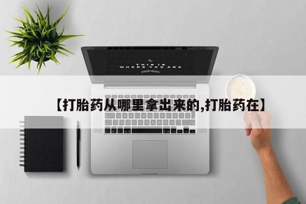 私人卖堕胎药的微信【打胎药从哪里拿出来的,打胎药在】