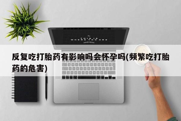 私人卖堕胎药的微信反复吃打胎药有影响吗会怀孕吗(频繁吃打胎药的危害)