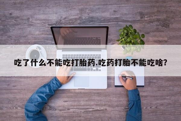 私人卖堕胎药的微信吃了什么不能吃打胎药.吃药打胎不能吃啥？