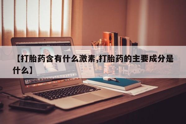 私人卖堕胎药的微信【打胎药含有什么激素,打胎药的主要成分是什么】