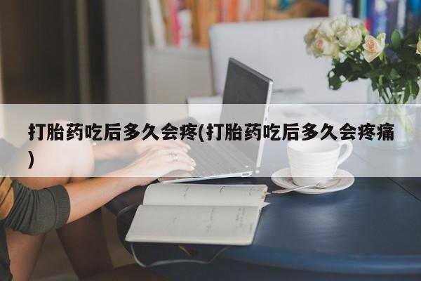 私人卖堕胎药的微信打胎药吃后多久会疼(打胎药吃后多久会疼痛)