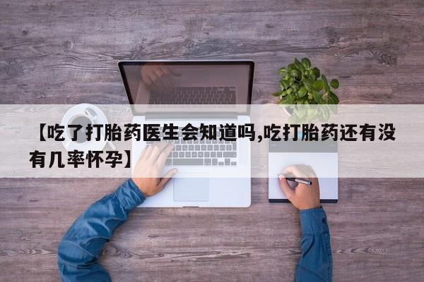 私人卖堕胎药的微信【吃了打胎药医生会知道吗,吃打胎药还有没有几率怀孕】