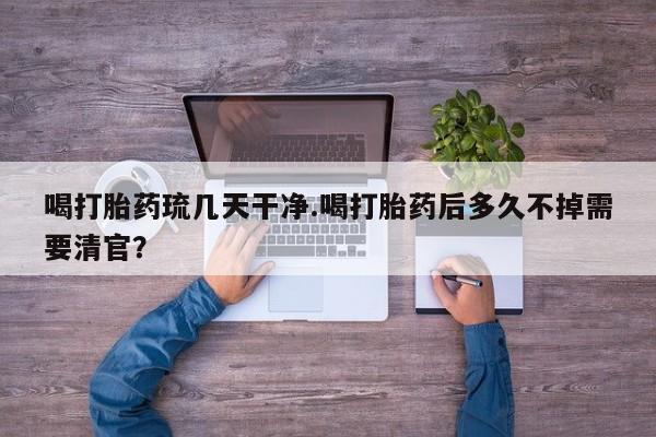 私人卖堕胎药的微信喝打胎药琉几天干净.喝打胎药后多久不掉需要清官？
