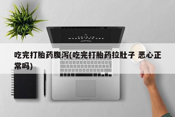 私人卖堕胎药的微信吃完打胎药腹泻(吃完打胎药拉肚子 恶心正常吗)
