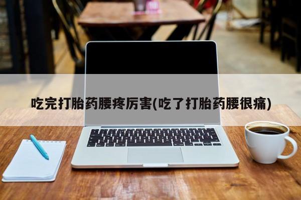 私人卖堕胎药的微信吃完打胎药腰疼厉害(吃了打胎药腰很痛)