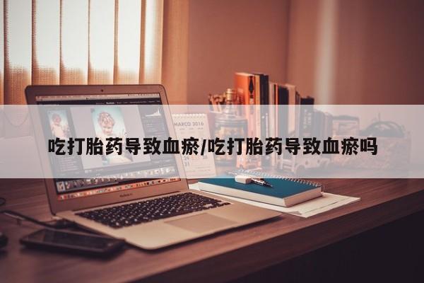 私人卖堕胎药的微信吃打胎药导致血瘀/吃打胎药导致血瘀吗