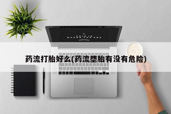 私人卖堕胎药的微信药流打胎好么(药流堕胎有没有危险)