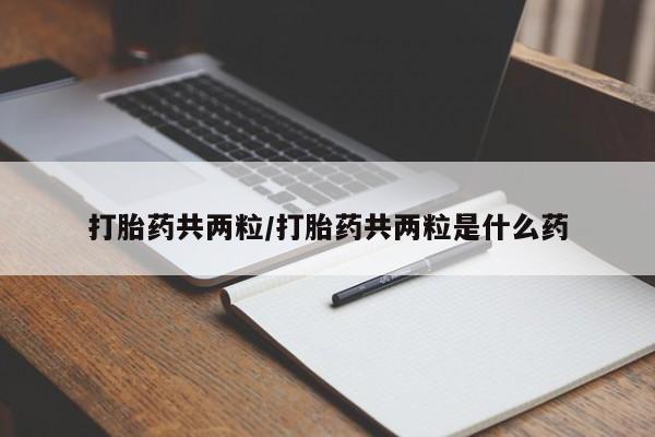 私人卖堕胎药的微信打胎药共两粒/打胎药共两粒是什么药