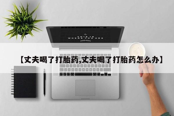 私人卖堕胎药的微信【丈夫喝了打胎药,丈夫喝了打胎药怎么办】
