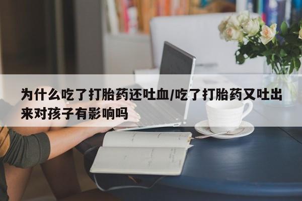 私人卖堕胎药的微信为什么吃了打胎药还吐血/吃了打胎药又吐出来对孩子有影响吗